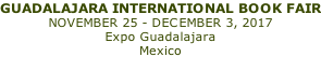 GUADALAJARA INTERNATIONAL BOOK FAIR NOVEMBER 25 - DECEMBER 3, 2017 Expo Guadalajara Mexico